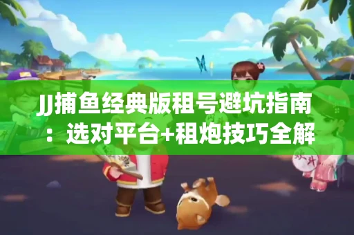 JJ捕鱼经典版租号避坑指南：选对平台+租炮技巧全解析