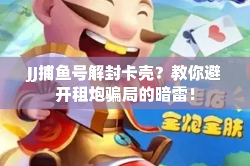 JJ捕鱼号解封卡壳？教你避开租炮骗局的暗雷！
