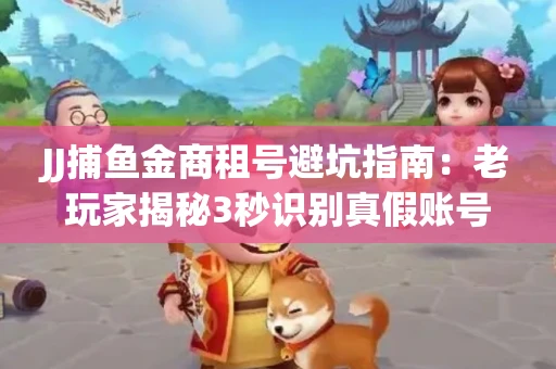 JJ捕鱼金商租号避坑指南：老玩家揭秘3秒识别真假账号的神操作