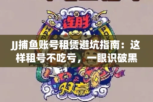 JJ捕鱼账号租赁避坑指南：这样租号不吃亏，一眼识破黑心中介！