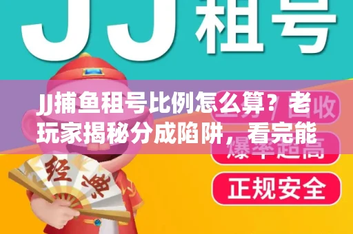 JJ捕鱼租号比例怎么算？老玩家揭秘分成陷阱，看完能省大几百！
