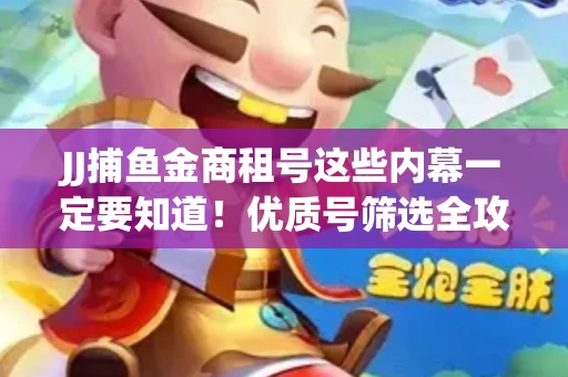 JJ捕鱼金商租号这些内幕一定要知道！优质号筛选全攻略+平台安全对比