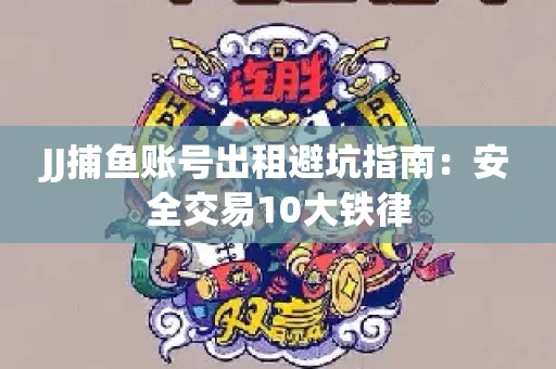 JJ捕鱼账号出租避坑指南：安全交易10大铁律