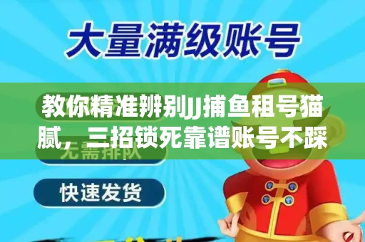 教你精准辨别JJ捕鱼租号猫腻，三招锁死靠谱账号不踩坑