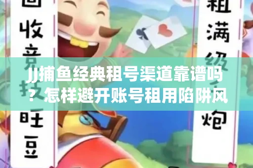 JJ捕鱼经典租号渠道靠谱吗？怎样避开账号租用陷阱风险？