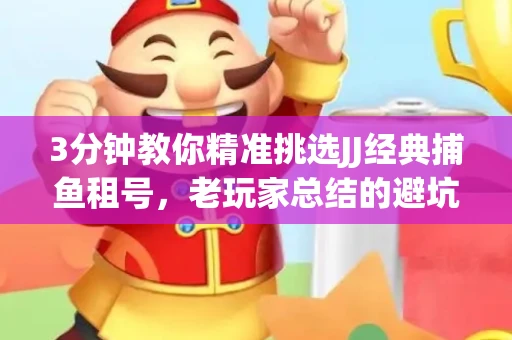 3分钟教你精准挑选JJ经典捕鱼租号，老玩家总结的避坑指南