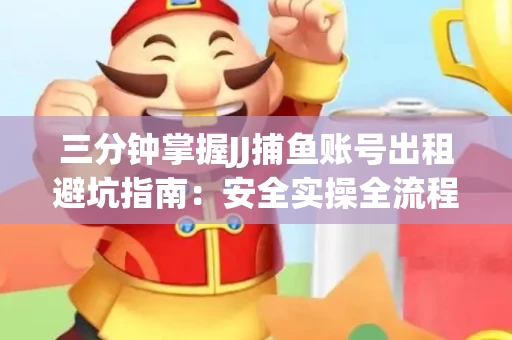 三分钟掌握JJ捕鱼账号出租避坑指南：安全实操全流程解析