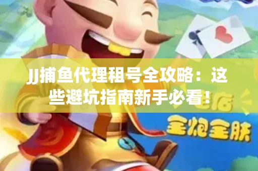 JJ捕鱼代理租号全攻略：这些避坑指南新手必看！