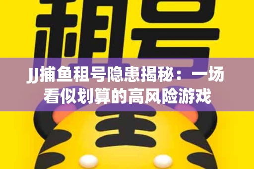 JJ捕鱼租号隐患揭秘：一场看似划算的高风险游戏