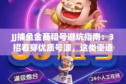 JJ捕鱼金商租号避坑指南：3招看穿优质号源，这类渠道最安全