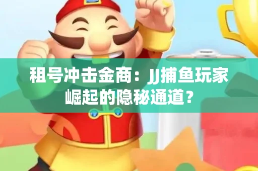 租号冲击金商：JJ捕鱼玩家崛起的隐秘通道？