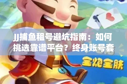 JJ捕鱼租号避坑指南：如何挑选靠谱平台？终身账号套路大起底！