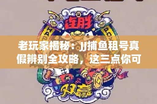 老玩家揭秘：JJ捕鱼租号真假辨别全攻略，这三点你可能从未注意