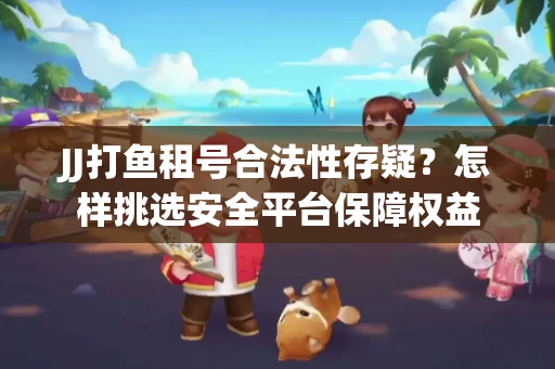 JJ打鱼租号合法性存疑？怎样挑选安全平台保障权益