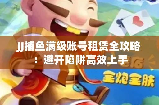 JJ捕鱼满级账号租赁全攻略：避开陷阱高效上手