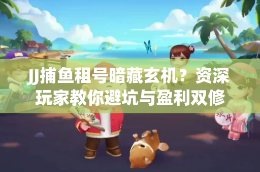 JJ捕鱼租号暗藏玄机？资深玩家教你避坑与盈利双修