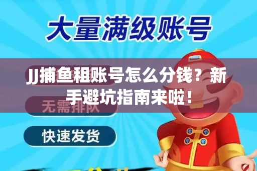 JJ捕鱼租账号怎么分钱？新手避坑指南来啦！