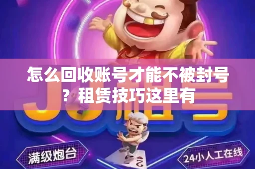 怎么回收账号才能不被封号？租赁技巧这里有
