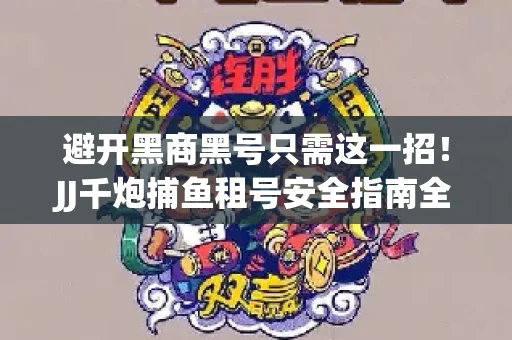 避开黑商黑号只需这一招！JJ千炮捕鱼租号安全指南全解