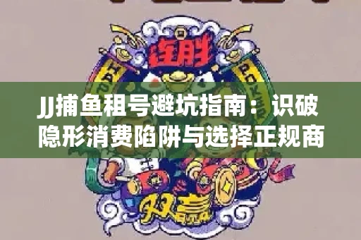 JJ捕鱼租号避坑指南：识破隐形消费陷阱与选择正规商家全攻略