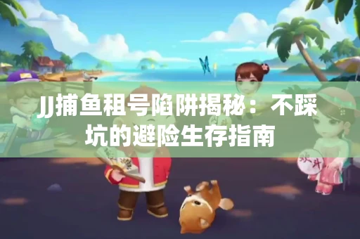 JJ捕鱼租号陷阱揭秘：不踩坑的避险生存指南