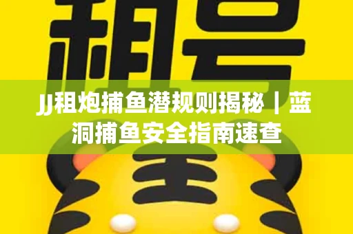 JJ租炮捕鱼潜规则揭秘｜蓝洞捕鱼安全指南速查