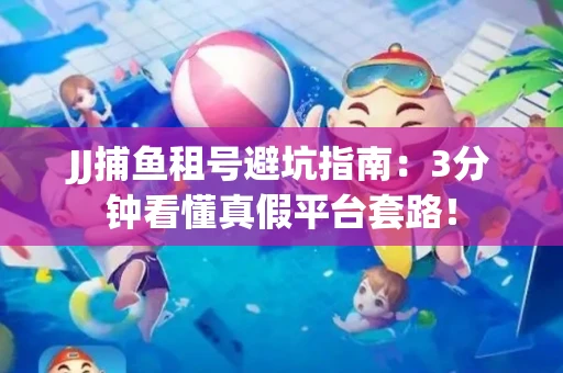 JJ捕鱼租号避坑指南：3分钟看懂真假平台套路！
