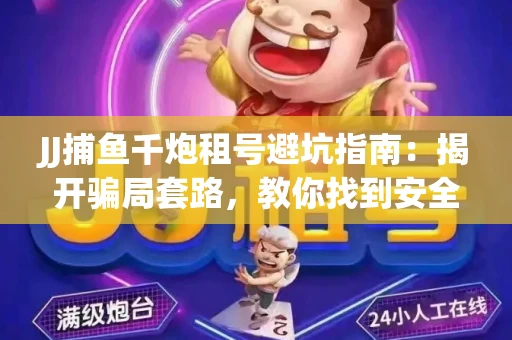 JJ捕鱼千炮租号避坑指南：揭开骗局套路，教你找到安全渠道！