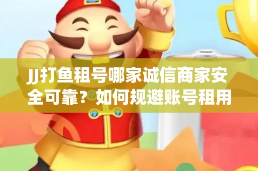 JJ打鱼租号哪家诚信商家安全可靠？如何规避账号租用风险？