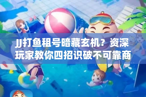 JJ打鱼租号暗藏玄机？资深玩家教你四招识破不可靠商家