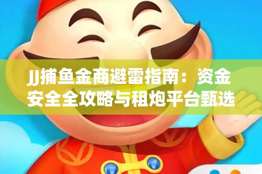 JJ捕鱼金商避雷指南：资金安全全攻略与租炮平台甄选