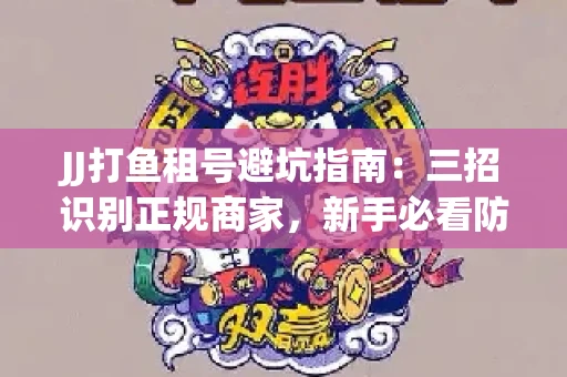JJ打鱼租号避坑指南：三招识别正规商家，新手必看防骗攻略