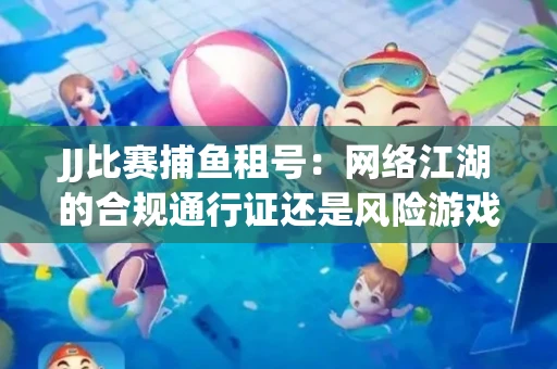 JJ比赛捕鱼租号：网络江湖的合规通行证还是风险游戏？