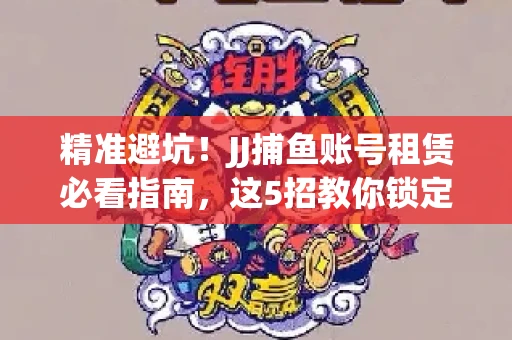 精准避坑！JJ捕鱼账号租赁必看指南，这5招教你锁定靠谱商家