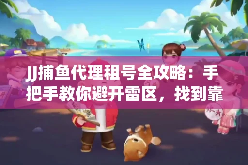JJ捕鱼代理租号全攻略：手把手教你避开雷区，找到靠谱平台