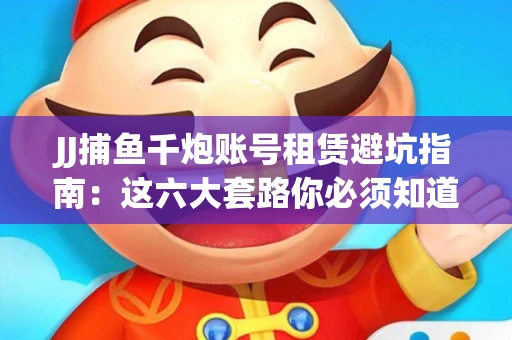 JJ捕鱼千炮账号租赁避坑指南：这六大套路你必须知道！
