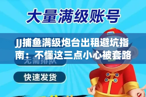 JJ捕鱼满级炮台出租避坑指南：不懂这三点小心被套路