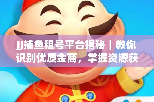 JJ捕鱼租号平台揭秘｜教你识别优质金商，掌握资源获取核心技巧！