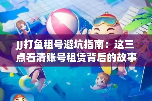 JJ打鱼租号避坑指南：这三点看清账号租赁背后的故事