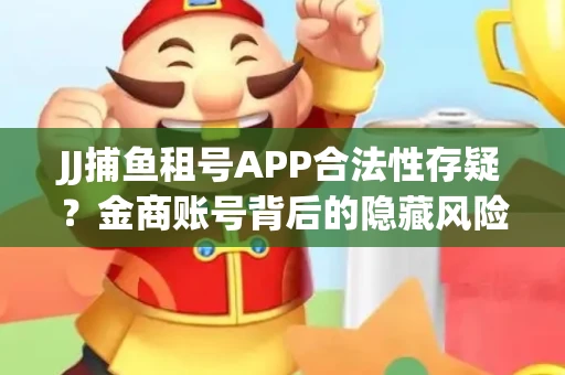 JJ捕鱼租号APP合法性存疑？金商账号背后的隐藏风险揭秘