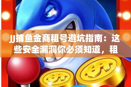 JJ捕鱼金商租号避坑指南：这些安全漏洞你必须知道，租炮提速全靠这三招