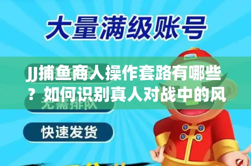 JJ捕鱼商人操作套路有哪些？如何识别真人对战中的风险陷阱？