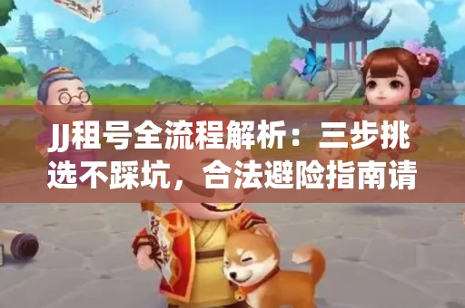 JJ租号全流程解析：三步挑选不踩坑，合法避险指南请收好