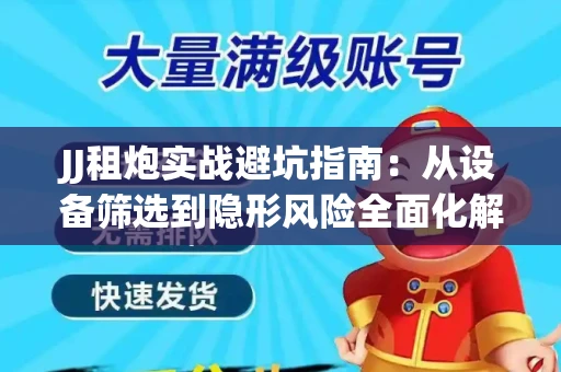 JJ租炮实战避坑指南：从设备筛选到隐形风险全面化解