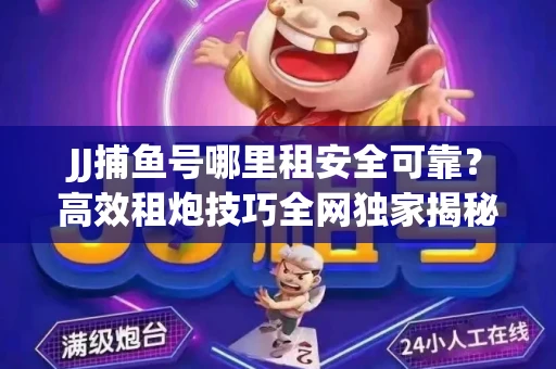 JJ捕鱼号哪里租安全可靠？高效租炮技巧全网独家揭秘
