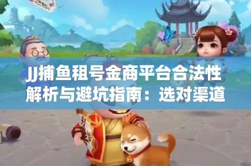 JJ捕鱼租号金商平台合法性解析与避坑指南：选对渠道才能安心赚钱