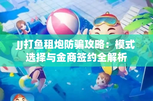 JJ打鱼租炮防骗攻略：模式选择与金商签约全解析