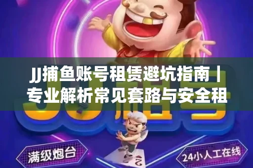 JJ捕鱼账号租赁避坑指南｜专业解析常见套路与安全租号法则