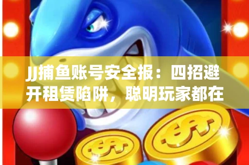 JJ捕鱼账号安全报：四招避开租赁陷阱，聪明玩家都在做