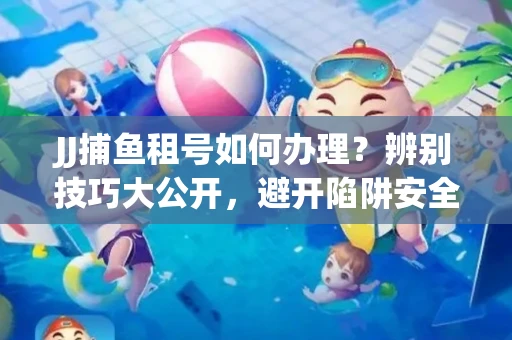 JJ捕鱼租号如何办理？辨别技巧大公开，避开陷阱安全玩
